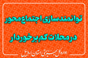 اجرای طرح توانمندسازی اجتماع‌محور در محلات کم‌برخوردار استان اردبیل (طرح ۲۰۲۰ محله)