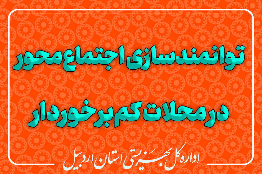 اجرای طرح توانمندسازی اجتماع‌محور در محلات کم‌برخوردار استان اردبیل (طرح ۲۰۲۰ محله)